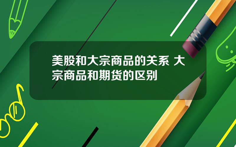 美股和大宗商品的关系 大宗商品和期货的区别